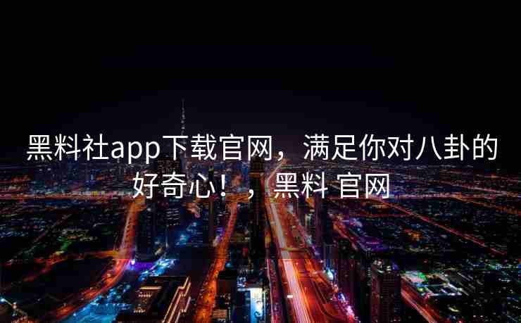 黑料社app下载官网，满足你对八卦的好奇心！，黑料 官网