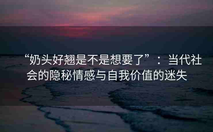 “奶头好翘是不是想要了”：当代社会的隐秘情感与自我价值的迷失