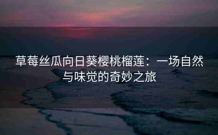 草莓丝瓜向日葵樱桃榴莲:一场自然与味觉的奇妙之旅 草莓丝瓜向日葵樱桃榴莲:一场自然与味觉的奇妙之旅