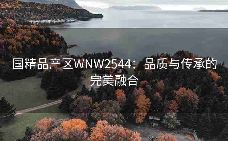 国精品产区WNW2544：品质与传承的完美融合