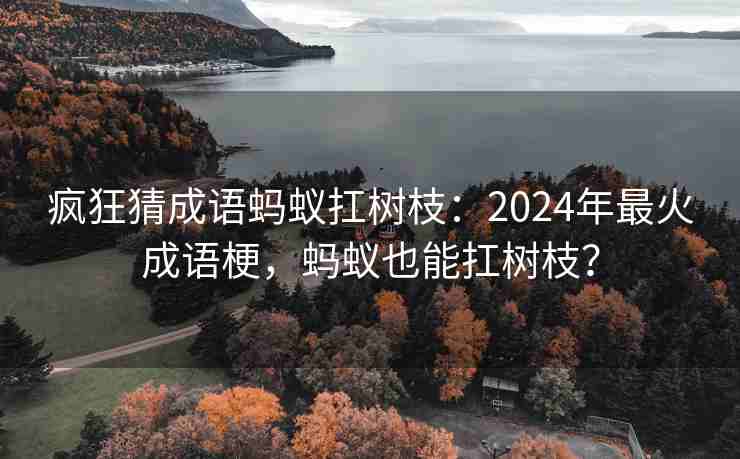 疯狂猜成语蚂蚁扛树枝：2024年最火成语梗，蚂蚁也能扛树枝？