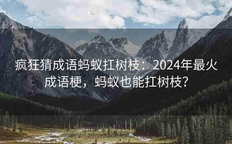 疯狂猜成语蚂蚁扛树枝：2024年最火成语梗，蚂蚁也能扛树枝？