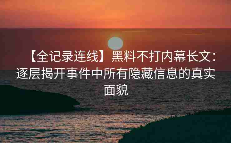 【全记录连线】黑料不打内幕长文:逐层揭开事件中所有隐藏信息的真实面貌 【全记录连线】黑料不打内幕长文:逐层揭开事件中所有隐藏信息的真实面貌