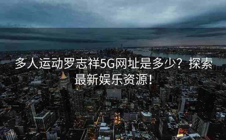 多人运动罗志祥5G网址是多少？探索最新娱乐资源！