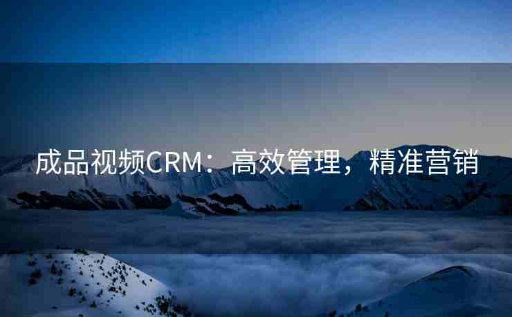 成品视频CRM:高效管理,精准营销 成品视频CRM:高效管理,精准营销