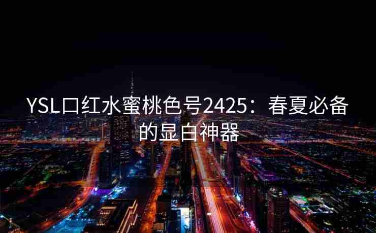 YSL口红水蜜桃色号2425:春夏必备的显白神器 YSL口红水蜜桃色号2425:春夏必备的显白神器