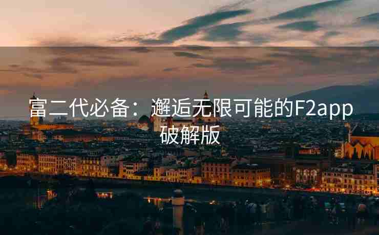 富二代必备：邂逅无限可能的F2app破解版