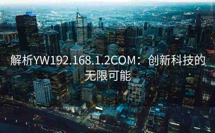 解析YW192.168.1.2COM:创新科技的无限可能 解析YW192.168.1.2COM:创新科技的无限可能