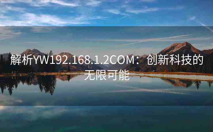 解析YW192.168.1.2COM:创新科技的无限可能 解析YW192.168.1.2COM:创新科技的无限可能