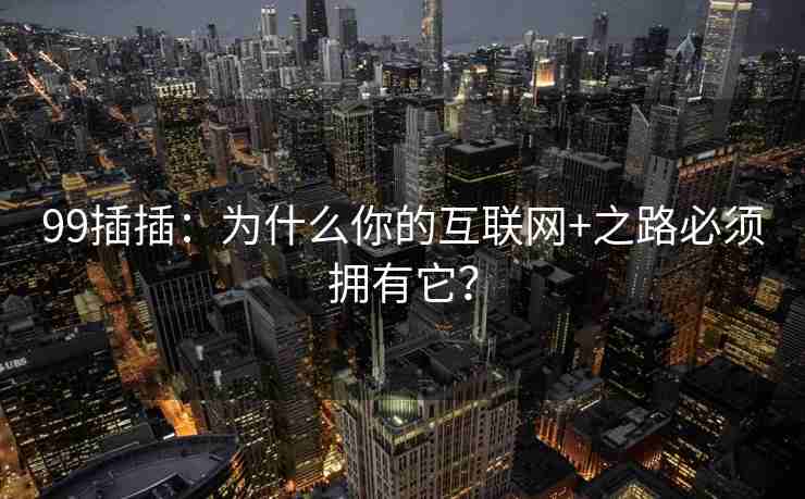 99插插:为什么你的互联网+之路必须拥有它? 99插插:为什么你的互联网+之路必须拥有它?