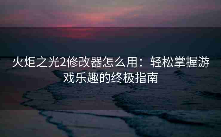 火炬之光2修改器怎么用:轻松掌握游戏乐趣的终极指南 火炬之光2修改器怎么用:轻松掌握游戏乐趣的终极指南