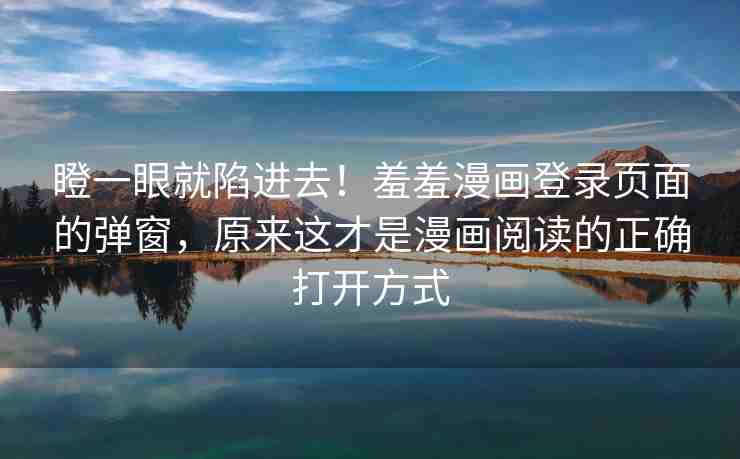 瞪一眼就陷进去!羞羞漫画登录页面的弹窗,原来这才是漫画阅读的正确打开方式 瞪一眼就陷进去!羞羞漫画登录页面的弹窗,原来这才是漫画阅读的正确打开方式