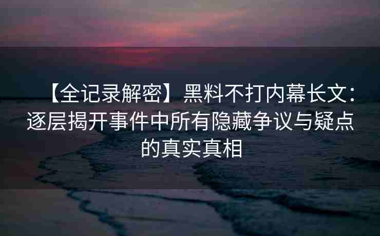 【全记录解密】黑料不打内幕长文：逐层揭开事件中所有隐藏争议与疑点的真实真相