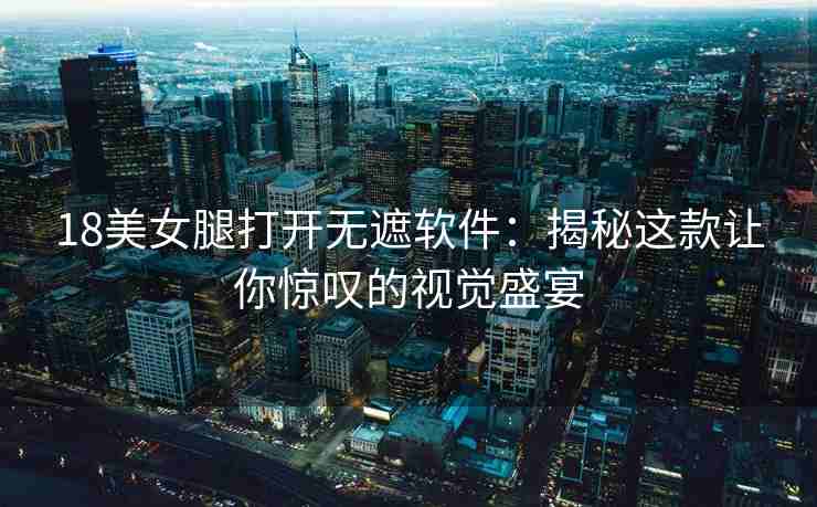 18美女腿打开无遮软件：揭秘这款让你惊叹的视觉盛宴