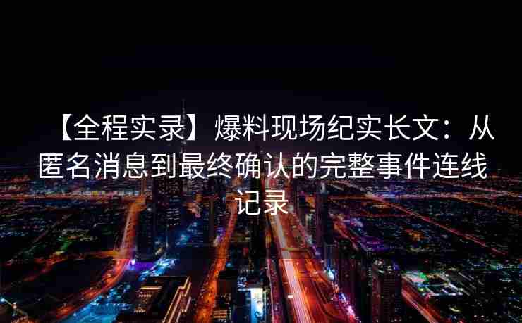 【全程实录】爆料现场纪实长文：从匿名消息到最终确认的完整事件连线记录