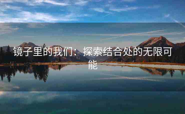 镜子里的我们：探索结合处的无限可能