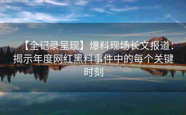 【全记录呈现】爆料现场长文报道：揭示年度网红黑料事件中的每个关键时刻