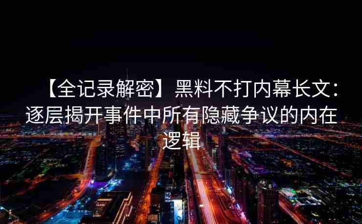 【全记录解密】黑料不打内幕长文：逐层揭开事件中所有隐藏争议的内在逻辑