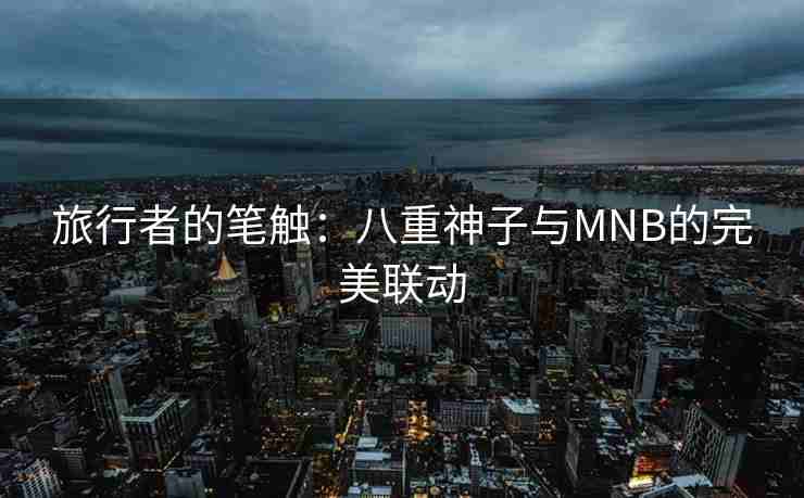 旅行者的笔触:八重神子与MNB的完美联动 旅行者的笔触:八重神子与MNB的完美联动