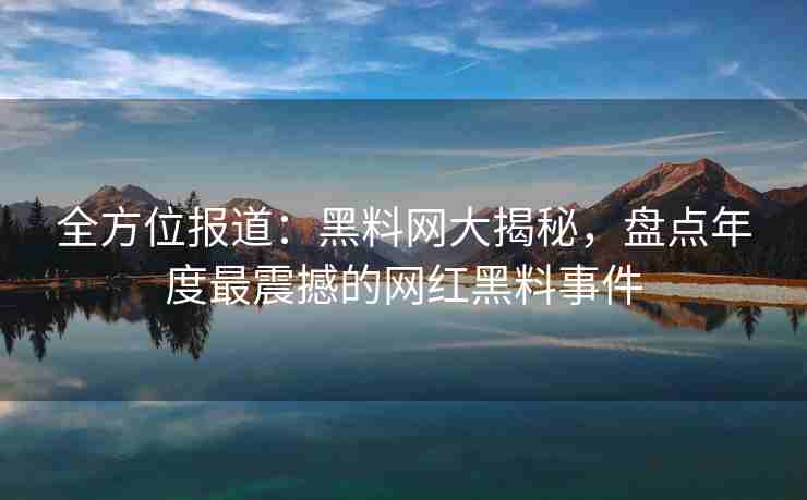 全方位报道：黑料网大揭秘，盘点年度最震撼的网红黑料事件