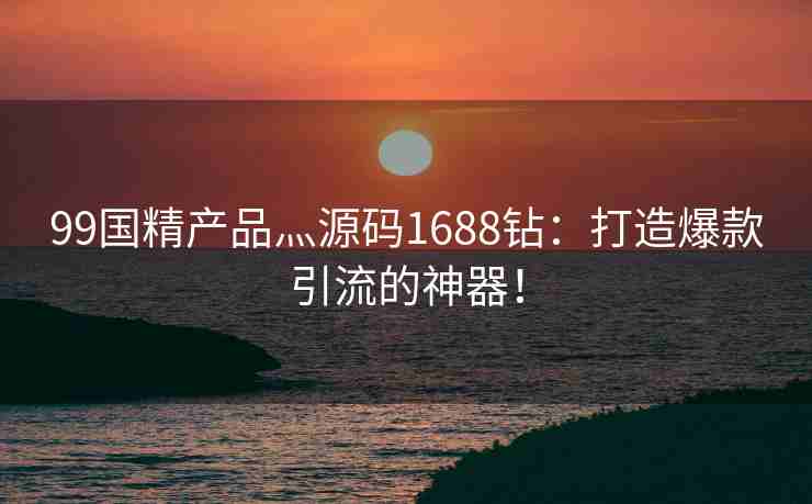 99国精产品灬源码1688钻：打造爆款引流的神器！