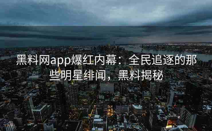 黑料网app爆红内幕：全民追逐的那些明星绯闻，黑料揭秘