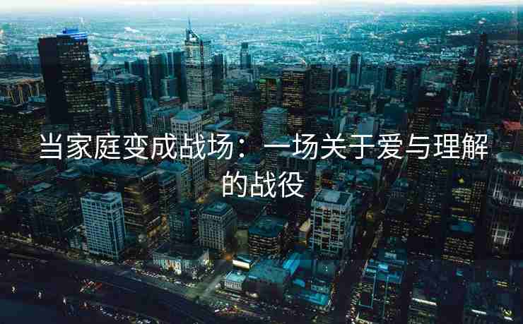 当家庭变成战场：一场关于爱与理解的战役