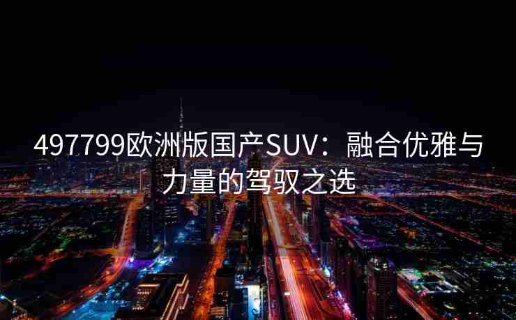 497799欧洲版国产SUV：融合优雅与力量的驾驭之选
