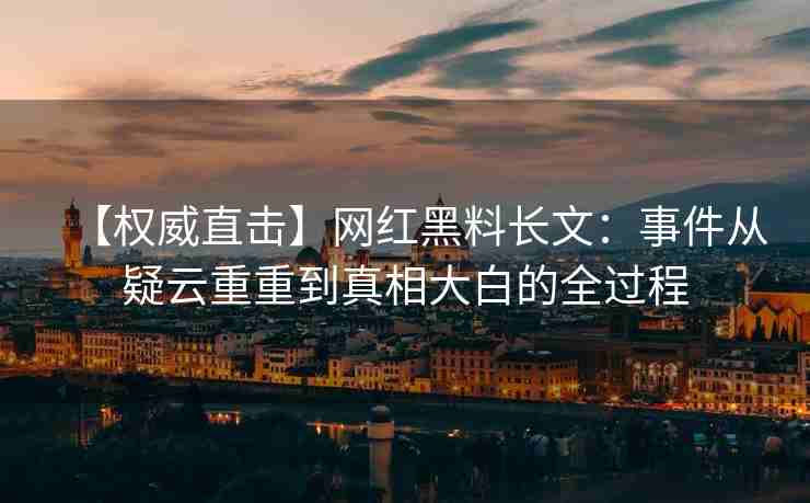 【权威直击】网红黑料长文：事件从疑云重重到真相大白的全过程