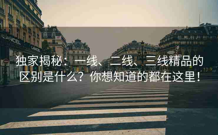 独家揭秘：一线、二线、三线精品的区别是什么？你想知道的都在这里！