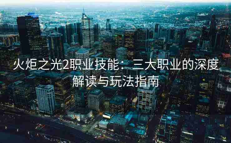 火炬之光2职业技能：三大职业的深度解读与玩法指南