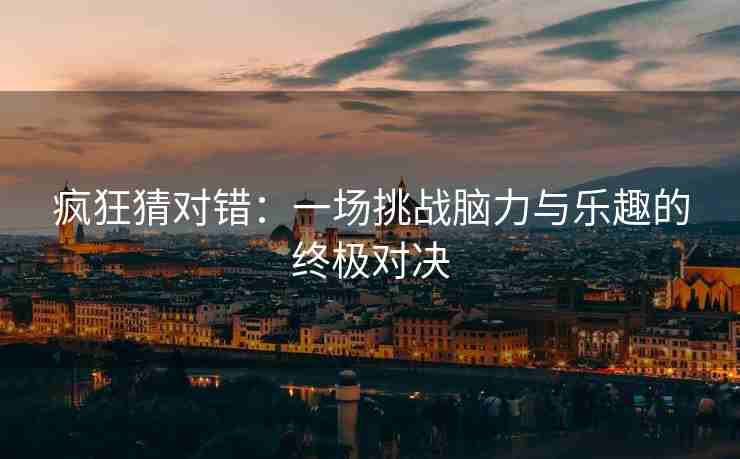 疯狂猜对错:一场挑战脑力与乐趣的终极对决 疯狂猜对错:一场挑战脑力与乐趣的终极对决