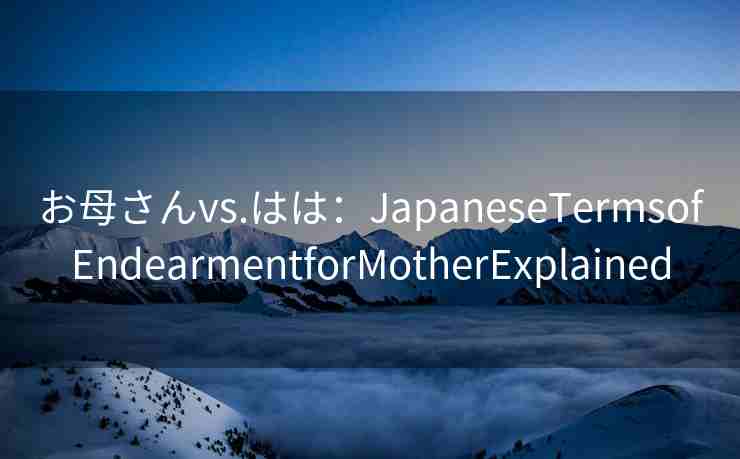 お母さんvs.はは：JapaneseTermsofEndearmentforMotherExplained