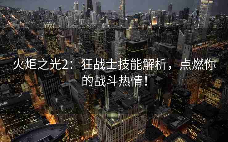 火炬之光2：狂战士技能解析，点燃你的战斗热情！