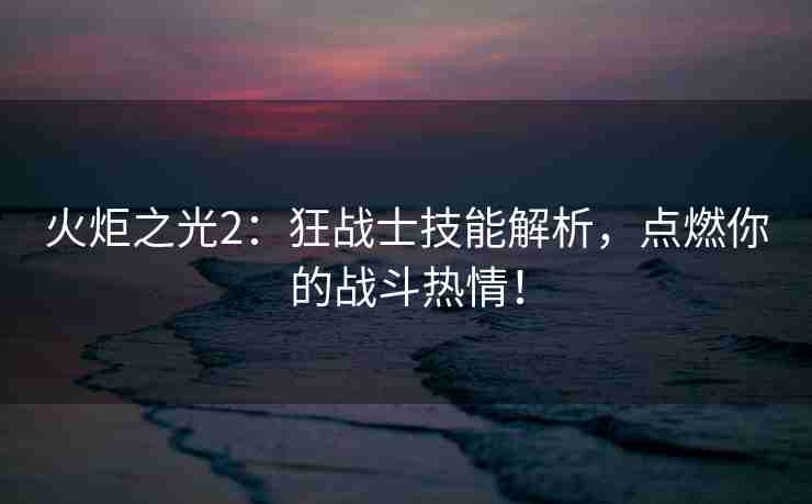 火炬之光2：狂战士技能解析，点燃你的战斗热情！