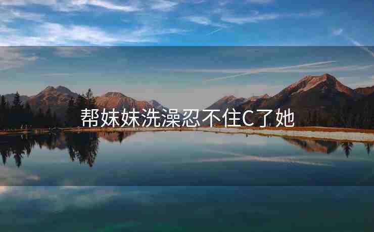 帮妺妺洗澡忍不住C了她