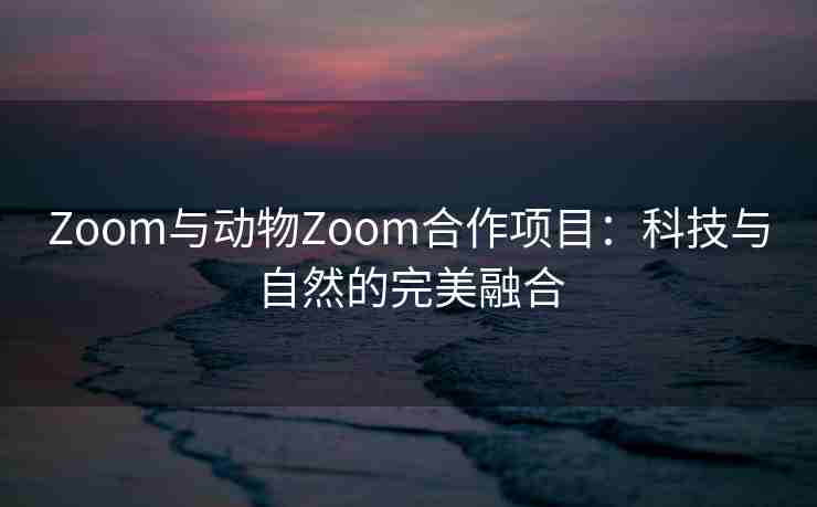 Zoom与动物Zoom合作项目:科技与自然的完美融合 Zoom与动物Zoom合作项目:科技与自然的完美融合