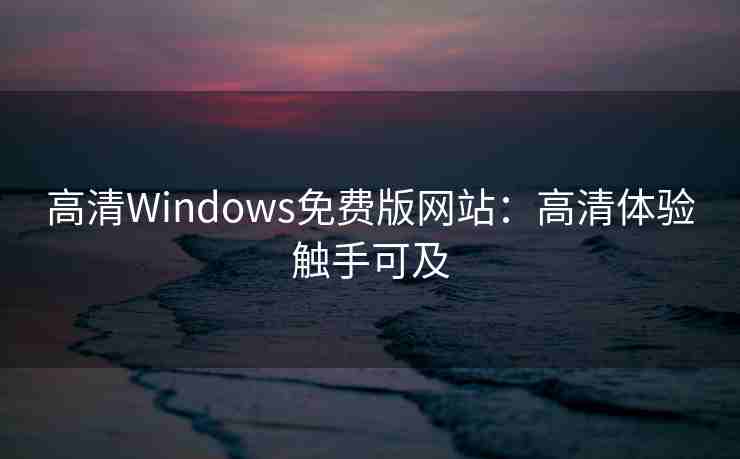 高清Windows免费版网站：高清体验触手可及