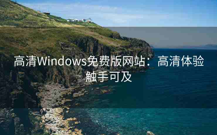 高清Windows免费版网站：高清体验触手可及