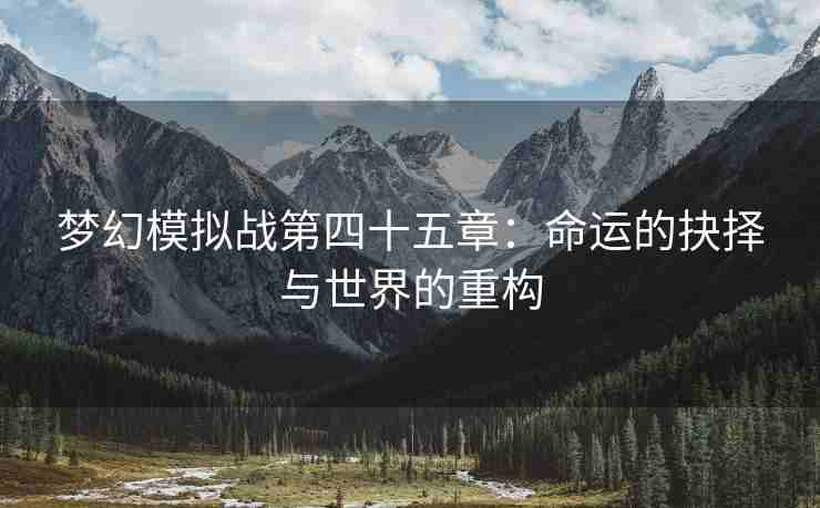 梦幻模拟战第四十五章：命运的抉择与世界的重构